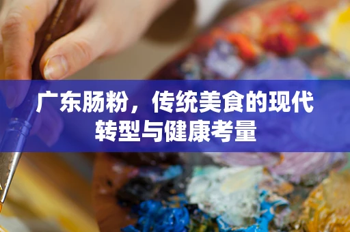 广东肠粉，传统美食的现代转型与健康考量