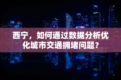 西宁，如何通过数据分析优化城市交通拥堵问题？