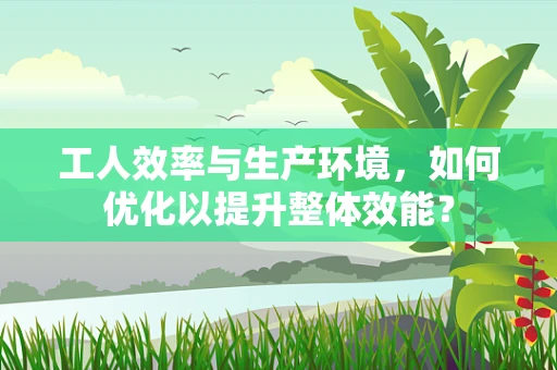 工人效率与生产环境，如何优化以提升整体效能？