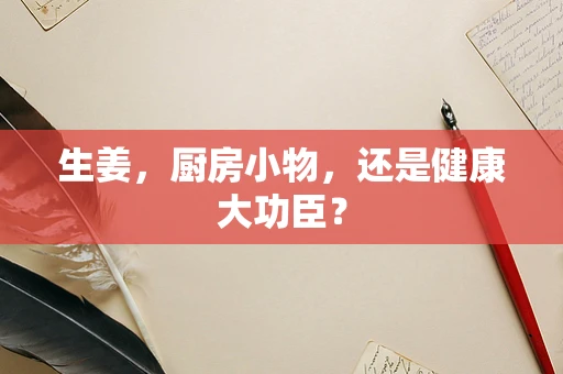 生姜，厨房小物，还是健康大功臣？