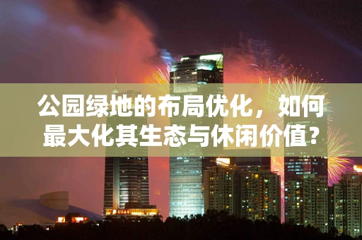 公园绿地的布局优化，如何最大化其生态与休闲价值？