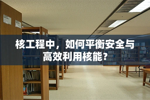 核工程中，如何平衡安全与高效利用核能？