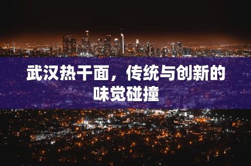 武汉热干面，传统与创新的味觉碰撞