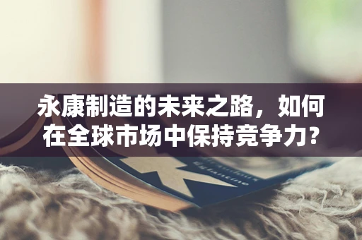 永康制造的未来之路，如何在全球市场中保持竞争力？