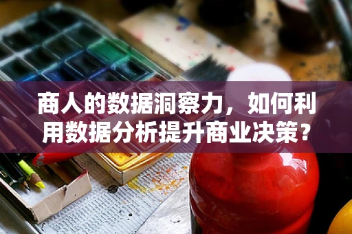 商人的数据洞察力，如何利用数据分析提升商业决策？