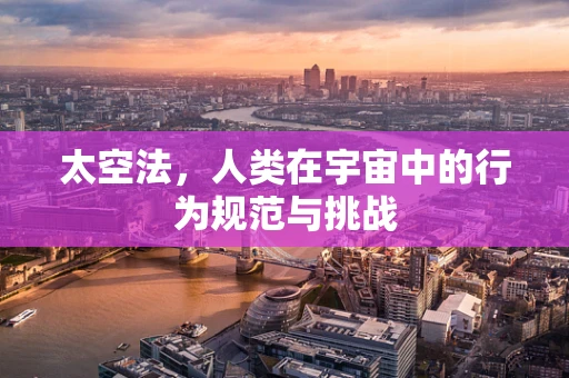 太空法，人类在宇宙中的行为规范与挑战