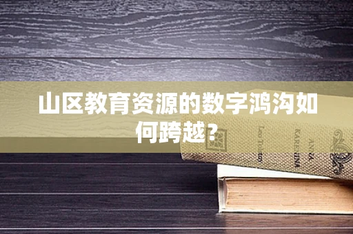 山区教育资源的数字鸿沟如何跨越？