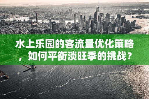 水上乐园的客流量优化策略，如何平衡淡旺季的挑战？