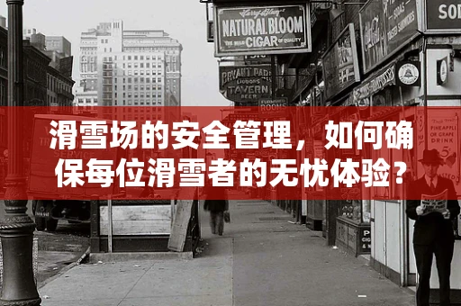 滑雪场的安全管理，如何确保每位滑雪者的无忧体验？