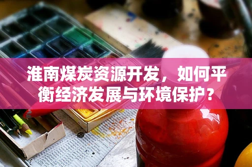 淮南煤炭资源开发，如何平衡经济发展与环境保护？