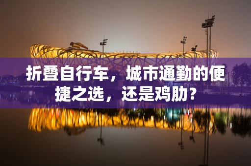 折叠自行车，城市通勤的便捷之选，还是鸡肋？