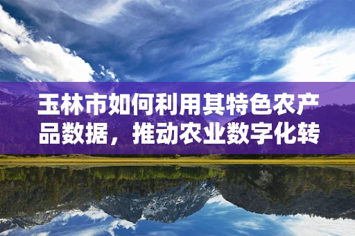 玉林市如何利用其特色农产品数据，推动农业数字化转型？