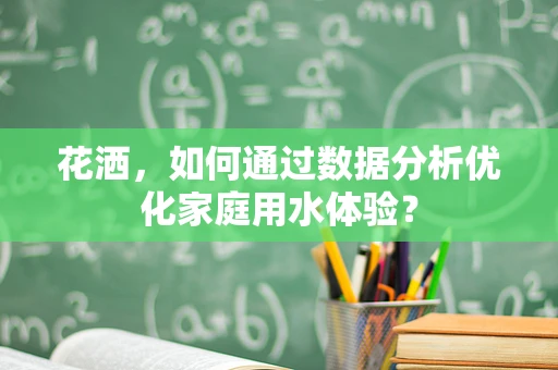 花洒，如何通过数据分析优化家庭用水体验？