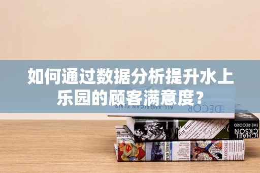 如何通过数据分析提升水上乐园的顾客满意度？