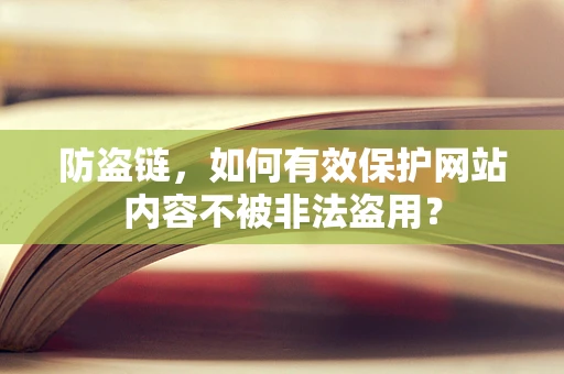 防盗链，如何有效保护网站内容不被非法盗用？