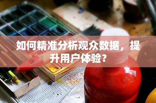 如何精准分析观众数据，提升用户体验？