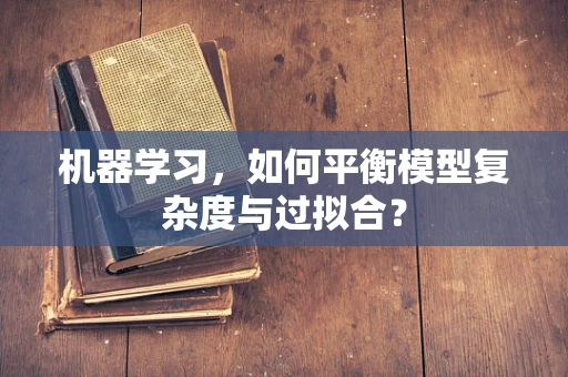 机器学习，如何平衡模型复杂度与过拟合？