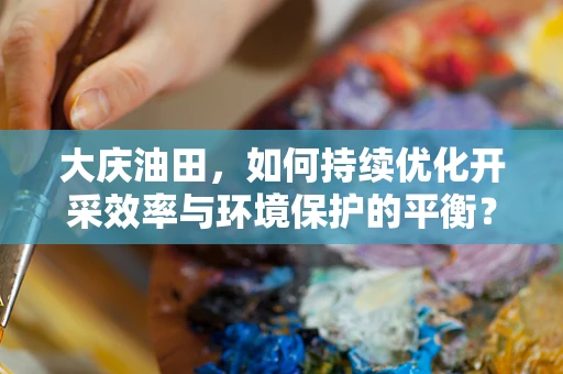 大庆油田，如何持续优化开采效率与环境保护的平衡？