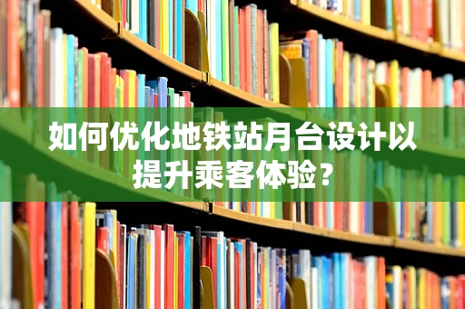 如何优化地铁站月台设计以提升乘客体验？