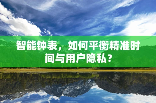 智能钟表，如何平衡精准时间与用户隐私？