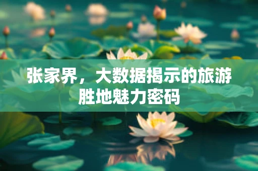 张家界，大数据揭示的旅游胜地魅力密码