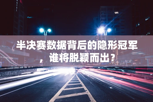 半决赛数据背后的隐形冠军，谁将脱颖而出？