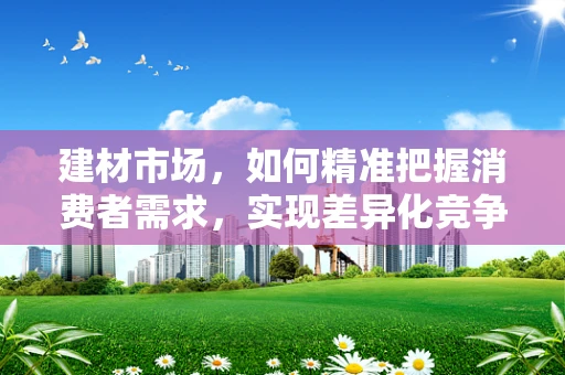 建材市场，如何精准把握消费者需求，实现差异化竞争？