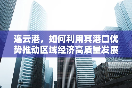 连云港，如何利用其港口优势推动区域经济高质量发展？