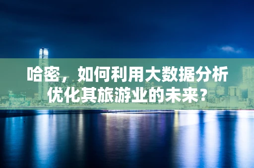 哈密，如何利用大数据分析优化其旅游业的未来？