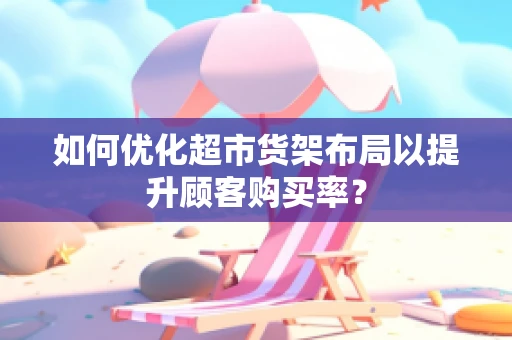 如何优化超市货架布局以提升顾客购买率？