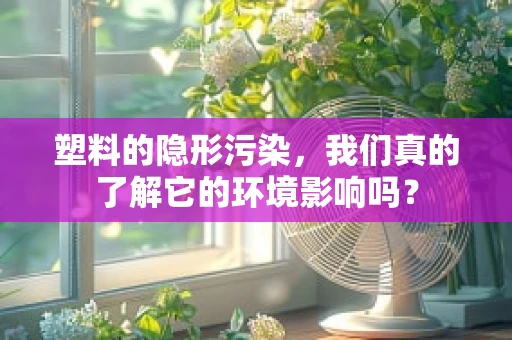 塑料的隐形污染，我们真的了解它的环境影响吗？