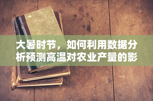 大暑时节，如何利用数据分析预测高温对农业产量的影响？