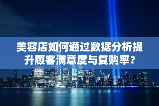 美容店如何通过数据分析提升顾客满意度与复购率？