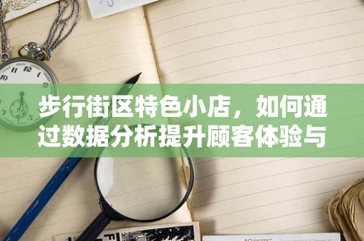 步行街区特色小店，如何通过数据分析提升顾客体验与盈利能力？