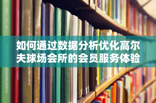 如何通过数据分析优化高尔夫球场会所的会员服务体验？