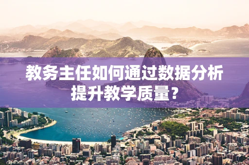 教务主任如何通过数据分析提升教学质量？