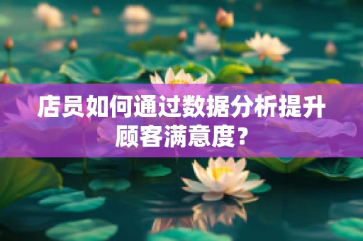 店员如何通过数据分析提升顾客满意度？