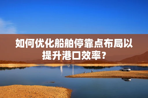 如何优化船舶停靠点布局以提升港口效率？
