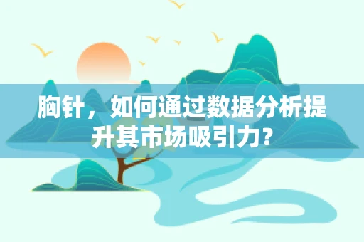 胸针，如何通过数据分析提升其市场吸引力？