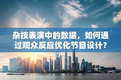 杂技表演中的数据，如何通过观众反应优化节目设计？