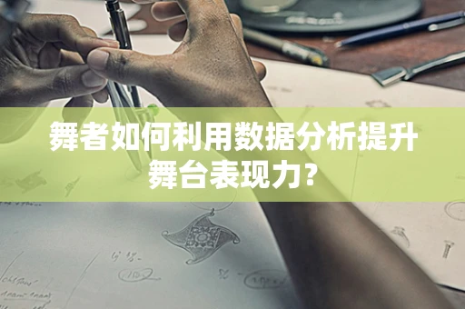 舞者如何利用数据分析提升舞台表现力？