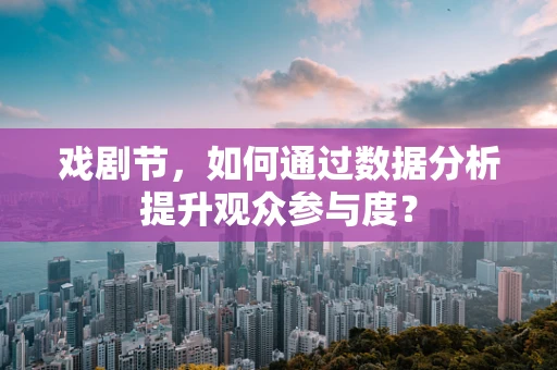 戏剧节，如何通过数据分析提升观众参与度？