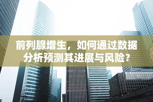 前列腺增生，如何通过数据分析预测其进展与风险？