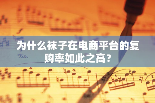 为什么袜子在电商平台的复购率如此之高？