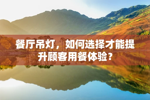 餐厅吊灯，如何选择才能提升顾客用餐体验？