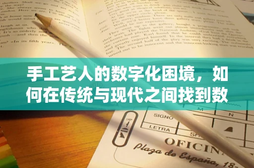 手工艺人的数字化困境，如何在传统与现代之间找到数据驱动的平衡？