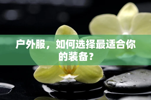 户外服，如何选择最适合你的装备？
