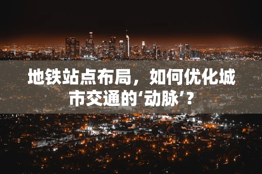 地铁站点布局，如何优化城市交通的‘动脉’？