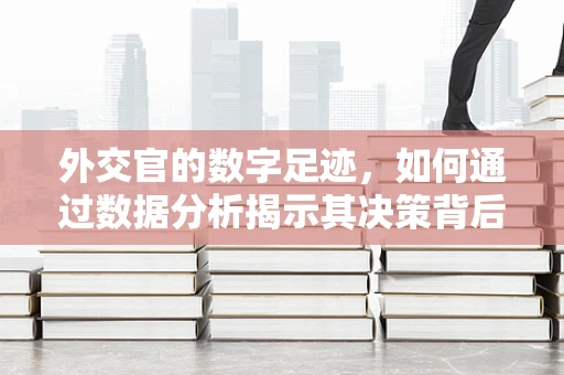 外交官的数字足迹，如何通过数据分析揭示其决策背后的逻辑？