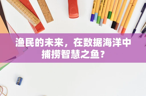 渔民的未来，在数据海洋中捕捞智慧之鱼？